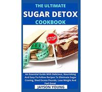 The Ultimate Sugar Detox Cookbook: An Essential Guide With Delicious, Nourishing And Easy-To-Follow Recipes To Eliminate Sugar Craving, Shed Excess Pounds, Lose Weight And Feel Great