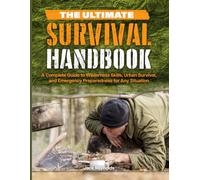 THE ULTIMATE SURVIVAL HANDBOOK: A Complete Guide to Wilderness Skills, Urban Survival, and Emergency Preparedness for Any Situation