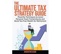 The Ultimate Tax Strategy Guide: Powerful Techniques To Lower Personal Taxes Tremendously And Build Tax Free Wealth For Retirement