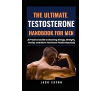 THE ULTIMATE TESTOSTERONE HANDBOOK FOR MEN: A Practical Guide to Boosting Energy, Strength, Vitality, and Men’s Hormonal Health Naturally