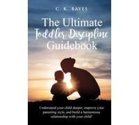 The Ultimate Toddler Discipline Guidebook: Understand your Child Deeper, Improve your Parenting Style, and Build a Harmonious Relationship with your Child!