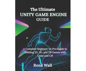 The Ultimate Unity Game Engine Guide: A Complete Beginner-to-Pro Guide to Building 2D, 3D, and VR Games with Unity and C#