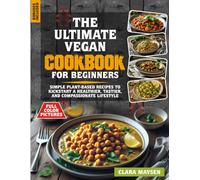 The Ultimate Vegan Cookbook for Beginners: Simple Plant-Based Recipes to Kickstart a Healthier, Tastier, and Compassionate Lifestyle.