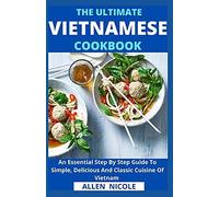 The Ultimate Vietnamese Cookbook : An Essential Step By Step Guide To Simple, Delicious And Classic Cuisine Of Vietnam