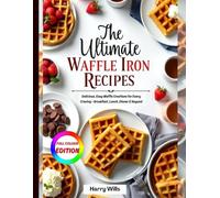 THE ULTIMATE WAFFLE IRON RECIPES COOKBOOK: Delicious, Easy Waffle Creations for Every Craving - Breakfast, Lunch, Dinner & Beyond