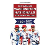 The Ultimate Washington Nationals Book For Kids And Teens: 160+ Fun, Surprising, And Educational Stories And Trivia Quizzes About Players And History
