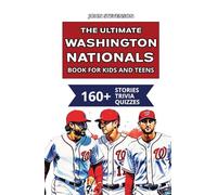 The Ultimate Washington Nationals Book For Kids And Teens: 160+ Fun, Surprising, And Educational Stories And Trivia Quizzes About Players And History
