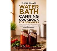 The Ultimate Water Bath Canning Cookbook for Beginners: Safe, Simple Recipes for Fruits, Tomatoes, Pickles, Jams, and More. Stock Your Pantry, Save Money, and Preserve the Harvest All Year Round.