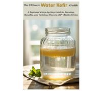 The Ultimate Water Kefir Guide: A Beginner’s Step-by-Step Guide to Brewing, Benefits, and Delicious Flavors of Probiotic Drinks