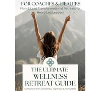 The Ultimate Wellness Retreat Guide for Coaches & Healers: Plan and Lead Transformational Retreats, Complete with Checklists, Agendas & Templates