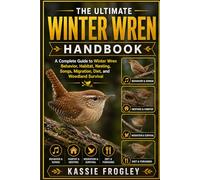 THE ULTIMATE WINTER WREN HANDBOOK: A Complete Guide to Winter Wren Behavior, Habitat, Nesting, Songs, Migration, Diet, and Woodland Survival