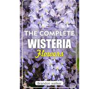 The Ultimate Wisteria flowers: The Ultimate Beginner’s Guide to Growing, Caring for, and Harvesting Stunning wisteria at Home and Garden