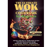 The Ultimate Wok Cookbook for Beginners: 100 Easy Asian Stir-Fry, Noodle & Rice Recipes with Full-Color Photos - Steam, Braise & Deep-Fry, Wok Hei Flavor, 30-Day Meal Plan & Weekly Shopping Lists