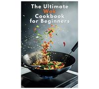 The Ultimate Wok Cookbook for Beginners: Beginner’s Guide to Delicious One-Pan Asian-Inspired Meals