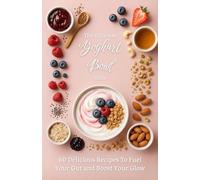The Ultimate Yoghurt Bowl Bible: 60 Gut-Healthy, Glow-Boosting Recipes for Delicious, Probiotic Breakfasts & Snacks