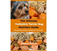 The Ultimate Yorkshire Terrier Dog Nutrition Guide: Balanced Recipes To Keep Your Little Pet Thriving Naturally