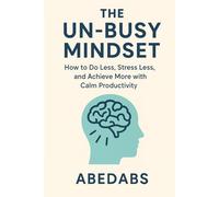 The Un-Busy Mindset: How to Do Less, Stress Less, and Achieve More with Calm Productivity