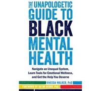 The Unapologetic Guide to Black Mental Health: Navigate an Unequal System, Learn Tools for Emotional Wellness, and Get the Help you Deserve