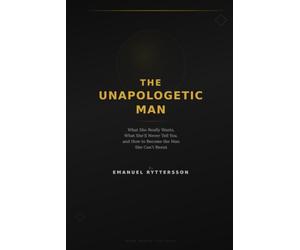The Unapologetic Man: What She Really Wants, What She'll Never Tell You, and How to Become the Man She Can't Resist