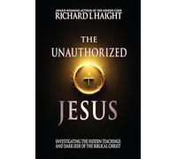 The Unauthorized Jesus: Investigating the Hidden Teachings and Dark Side of the Biblical Christ
