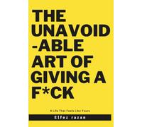 The Unavoidable Art Of Giving a F*ck: Why Radical Caring-Not Detachment-Is the Only Path to a Life That Feels Like Yours