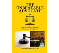 The Unbeatable Advocate: How to Win Every Case and Outmaneuver the Opposition