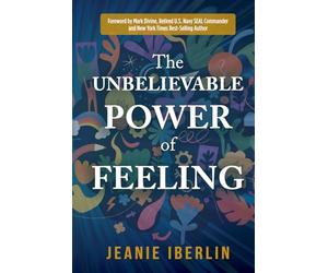 The Unbelievable Power of Feeling: Foreword by Mark Divine, Former Navy SEAL, Commander, and author of Unbeatable Mind