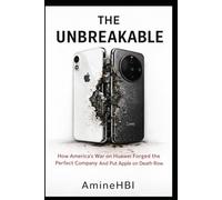 THE UNBREAKABLE: How America's Sanctions on Huawei Forged the Perfect Company And Put Apple on Death Row