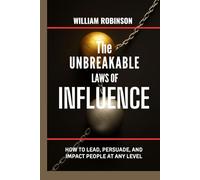 THE UNBREAKABLE LAWS OF INFLUENCE: How to lead, persuade, and impact people at any level