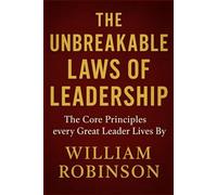 THE UNBREAKABLE LAWS OF LEADERSHIP: The Core Principles Every Great Leader Lives By