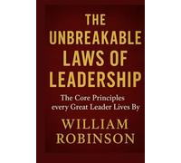 THE UNBREAKABLE LAWS OF LEADERSHIP: The Core Principles Every Great Leader Lives By