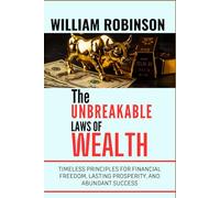 THE UNBREAKABLE LAWS OF WEALTH: Timeless Principles for Financial Freedom, Lasting Prosperity, and Abundant Success
