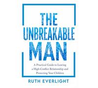 The Unbreakable Man: A Practical Guide to Leaving a High-Conflict Relationship and Protecting Your Children