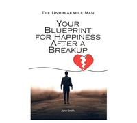 The Unbreakable Man: Your Blueprint for Happiness After a Breakup