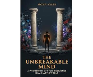 The Unbreakable Mind: A Stoic Toolkit for Modern Crises AI Disruption, Financial Chaos, Social Media Toxicity, Political Disorder, and the Search for Meaning