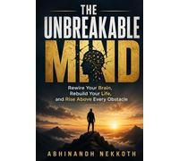 The Unbreakable Mind: Rewire Your Brain, Rebuild Your Life, and Rise Above Every Obstacle