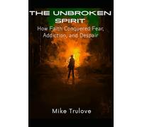 THE UNBROKEN SPIRIT: How Faith Conquered Fear, Addiction, and Despair