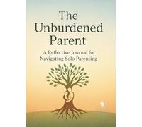 The Unburdened Parent:: A Reflective Journal for Navigating Solo Parenting
