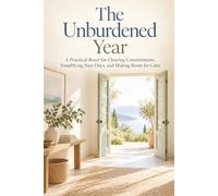 The Unburdened Year: A Practical Reset for Clearing Commitments, Simplifying Your Days, and Making Room for Calm