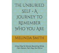 The Unburied Self - A Journey to Remember Who You Are: A Soul Map for Woman Becoming Whole - Part Memoir, Part Map, Part Mirror