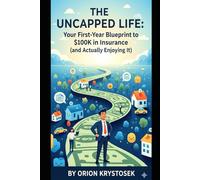 The Uncapped Life Your First-Year Blueprint to $100k in Insurance (and Actually Enjoying It): The No-BS Playbook for Young Men to Work Hard, Play Hard, and Build a Six-Figure Career on a Budget