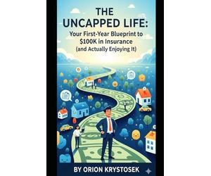 The Uncapped Life Your First-Year Blueprint to $100k in Insurance (and Actually Enjoying It): The No-BS Playbook for Young Men to Work Hard, Play Hard, and Build a Six-Figure Career on a Budget