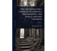 The Unchangeable Church, Her Heroes, Her Martyrs, Her Trials, And Her Triumphs
