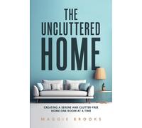 The Uncluttered Home: Creating A Serene And Clutter-Free Home One Room At A Time
