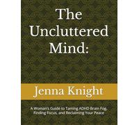 The Uncluttered Mind:: A Woman’s Guide to Taming ADHD Brain Fog, Finding Focus, and Reclaiming Your Peace