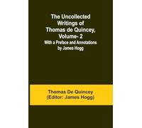 The Uncollected Writings of Thomas de Quincey, Vol. 2; With a Preface and Annotations by James Hogg