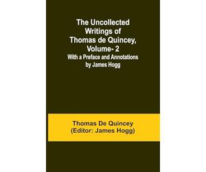 The Uncollected Writings of Thomas de Quincey, Vol. 2; With a Preface and Annotations by James Hogg