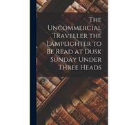 The Uncommercial Traveller The Lamplighter To Be Read At Dusk Sunday Under Three Heads