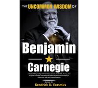 The Uncommon Wisdom of Andrew Carnegie: A Modern Biography with Timeless Lessons on Wealth, Money, and Purpose from the Steel Magnate Who Became One of History’s Wealthiest Men and Philanthropists