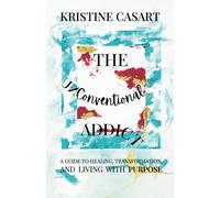 The Unconventional Addict: A Guide to Healing, Transformation, and Living with Purpose